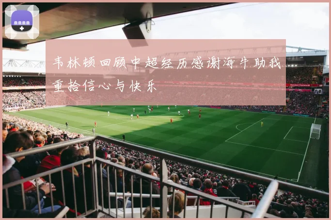 韦林顿回顾中超经历感谢海牛助我重拾信心与快乐