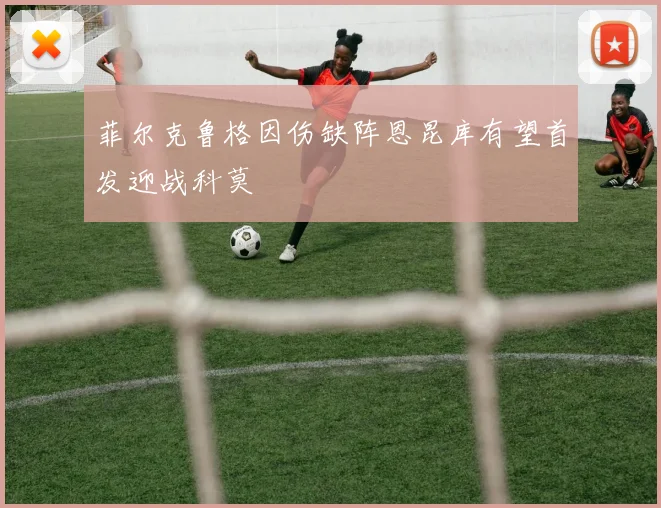 菲尔克鲁格因伤缺阵恩昆库有望首发迎战科莫
