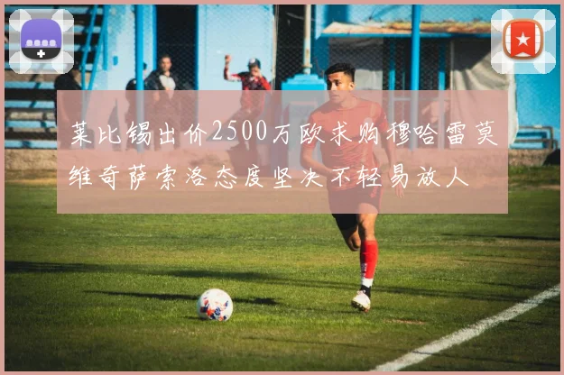 莱比锡出价2500万欧求购穆哈雷莫维奇萨索洛态度坚决不轻易放人