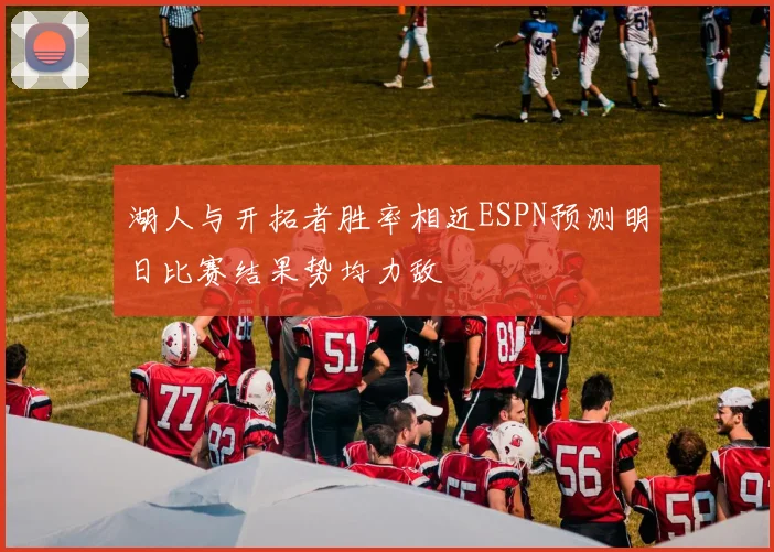 湖人与开拓者胜率相近ESPN预测明日比赛结果势均力敌
