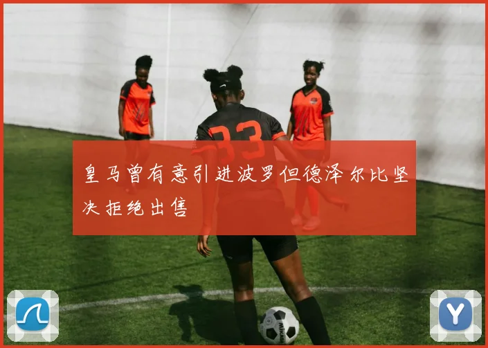 皇马曾有意引进波罗但德泽尔比坚决拒绝出售