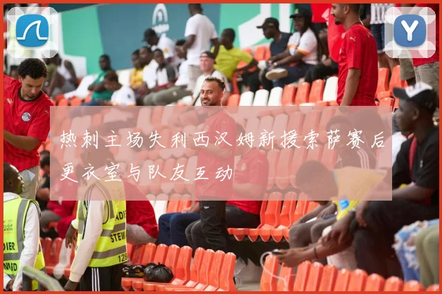 热刺主场失利西汉姆新援索萨赛后更衣室与队友互动