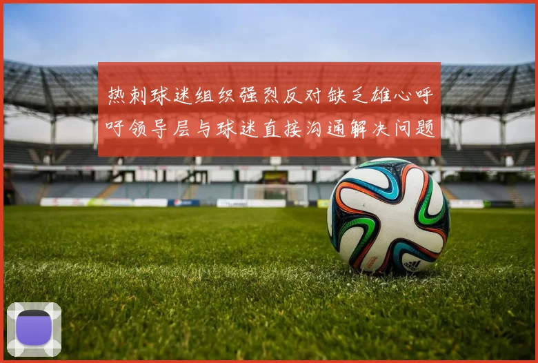 热刺球迷组织强烈反对缺乏雄心呼吁领导层与球迷直接沟通解决问题