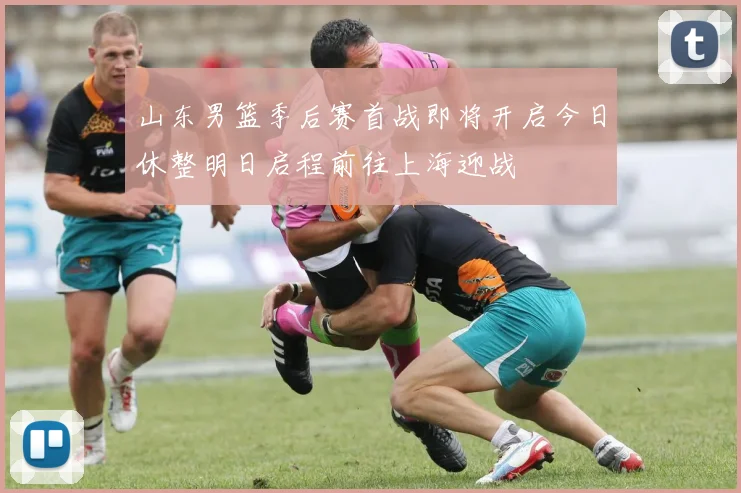 山东男篮季后赛首战即将开启今日休整明日启程前往上海迎战