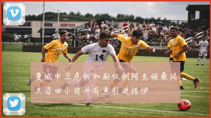 曼城中卫危机加剧仅剩阿克胡桑诺夫召回小将并有意引进格伊