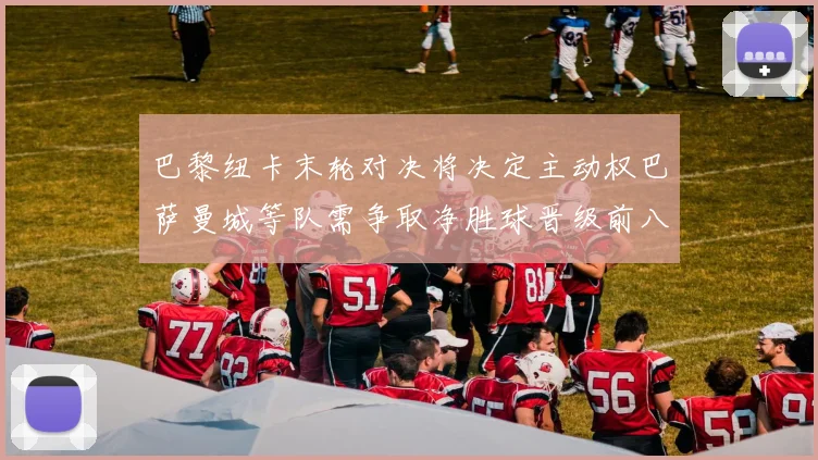 巴黎纽卡末轮对决将决定主动权巴萨曼城等队需争取净胜球晋级前八