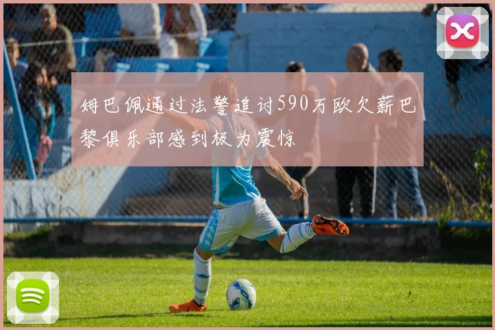 姆巴佩通过法警追讨590万欧欠薪巴黎俱乐部感到极为震惊