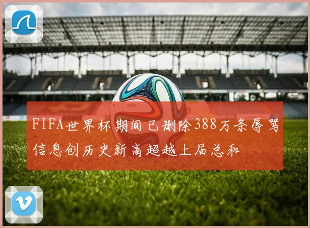 FIFA世界杯期间已删除388万条辱骂信息创历史新高超越上届总和
