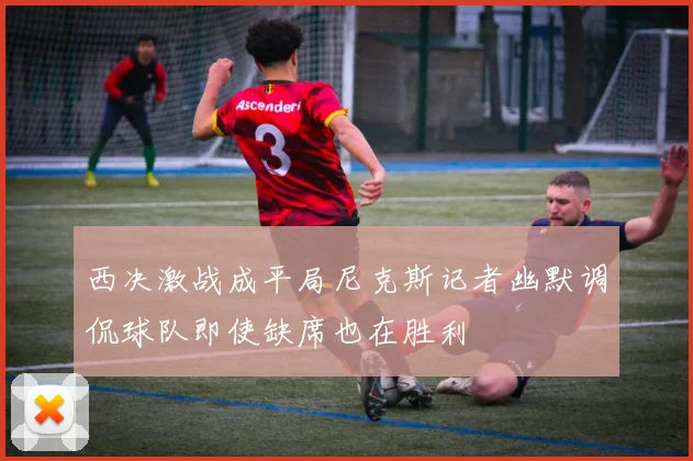 西决激战成平局尼克斯记者幽默调侃球队即使缺席也在胜利