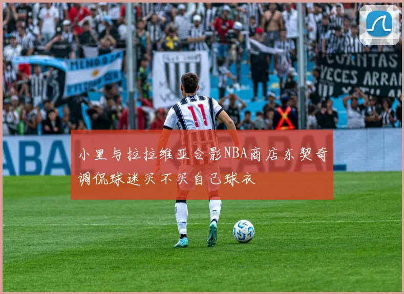 小里与拉拉维亚合影NBA商店东契奇调侃球迷买不买自己球衣