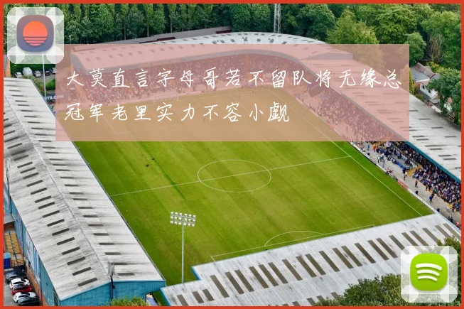 大莫直言字母哥若不留队将无缘总冠军老里实力不容小觑