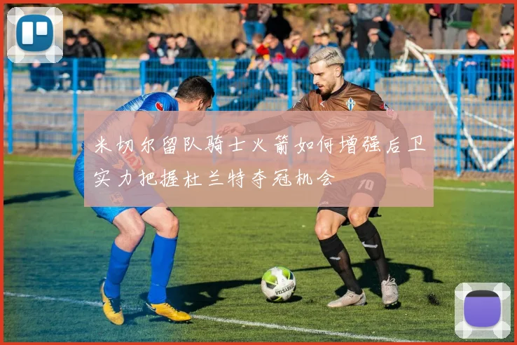 米切尔留队骑士火箭如何增强后卫实力把握杜兰特夺冠机会