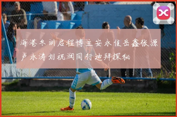 海港冬训启程博主安永佳岳鑫张源卢永涛刘祝润同行迪拜探秘
