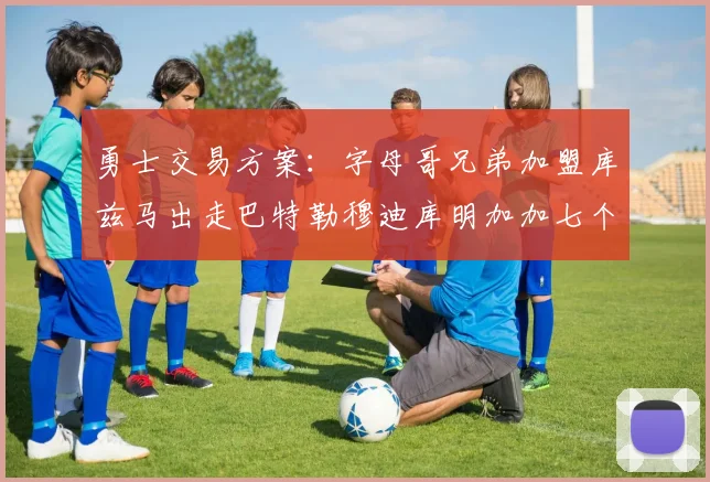 勇士交易方案：字母哥兄弟加盟库兹马出走巴特勒穆迪库明加加七个首轮选秀权