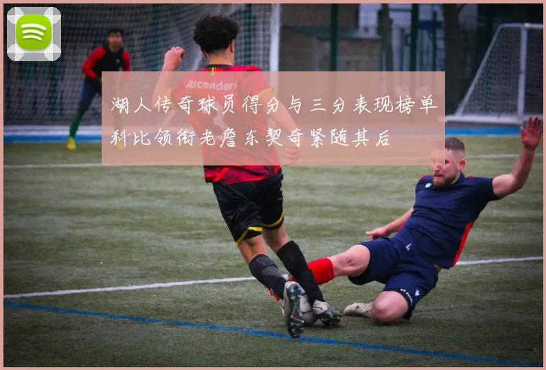 湖人传奇球员得分与三分表现榜单科比领衔老詹东契奇紧随其后